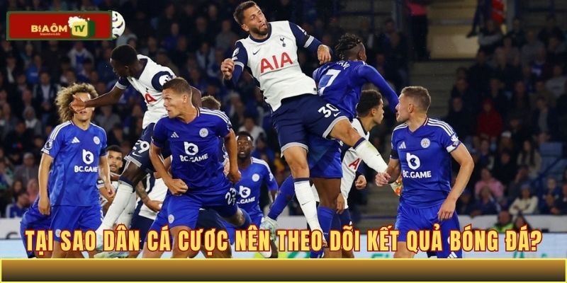 Tại sao dân cá cược nên theo dõi kết quả bóng đá?
